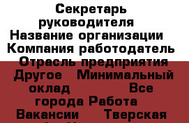Секретарь руководителя › Название организации ­ Компания-работодатель › Отрасль предприятия ­ Другое › Минимальный оклад ­ 21 500 - Все города Работа » Вакансии   . Тверская обл.,Нелидово г.